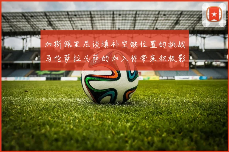 加斯佩里尼谈填补空缺位置的挑战马伦萨拉戈萨的加入将带来积极影响