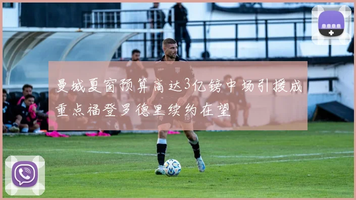 曼城夏窗预算高达3亿镑中场引援成重点福登罗德里续约在望