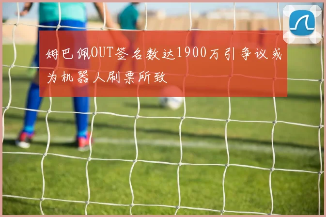 姆巴佩OUT签名数达1900万引争议或为机器人刷票所致