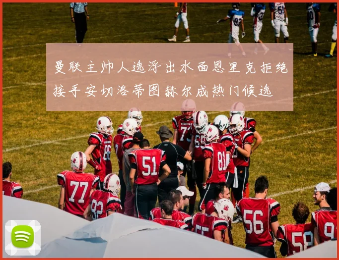 曼联主帅人选浮出水面恩里克拒绝接手安切洛蒂图赫尔成热门候选
