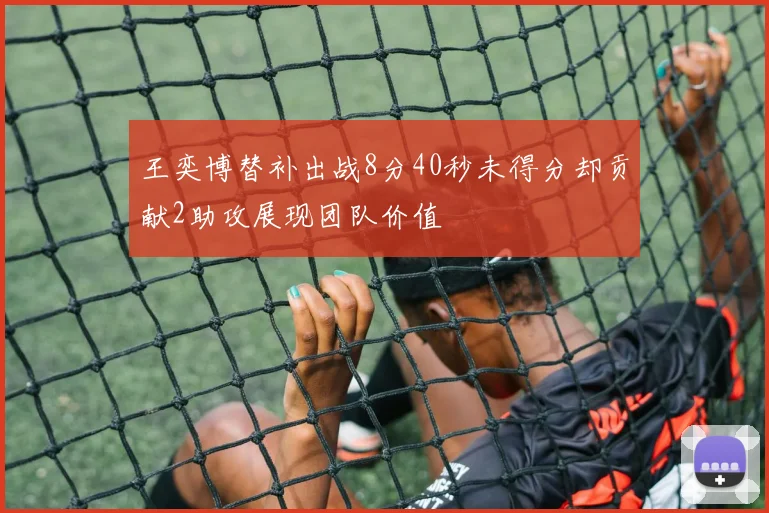 王奕博替补出战8分40秒未得分却贡献2助攻展现团队价值