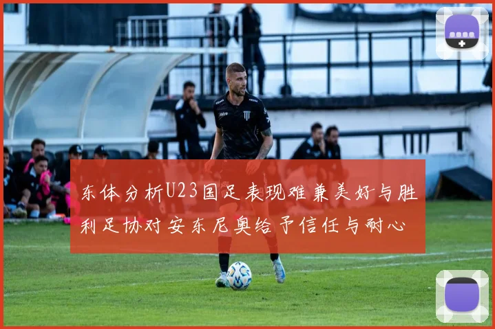 东体分析U23国足表现难兼美好与胜利足协对安东尼奥给予信任与耐心