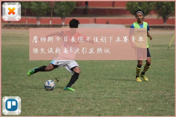 詹姆斯今日表现不佳创下本赛季单场失误新高8次引发热议