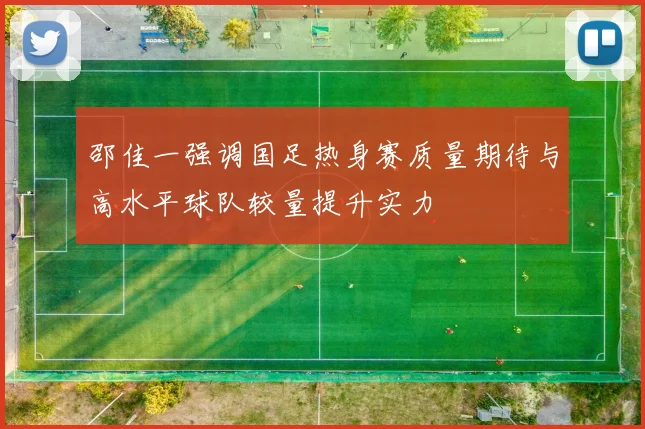 邵佳一强调国足热身赛质量期待与高水平球队较量提升实力