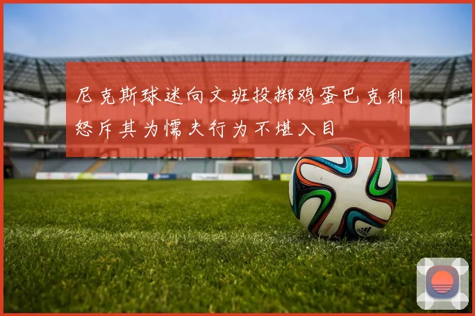 尼克斯球迷向文班投掷鸡蛋巴克利怒斥其为懦夫行为不堪入目