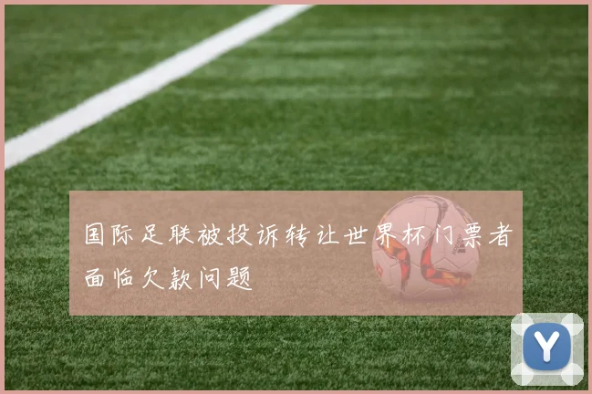 国际足联被投诉转让世界杯门票者面临欠款问题
