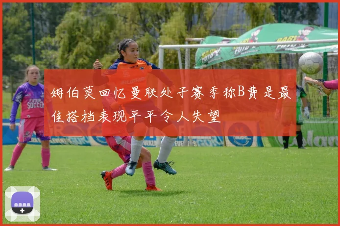 姆伯莫回忆曼联处子赛季称B费是最佳搭档表现平平令人失望