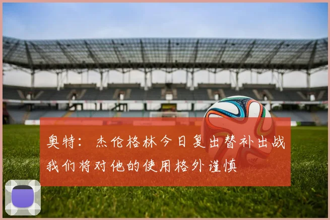 奥特：杰伦格林今日复出替补出战我们将对他的使用格外谨慎