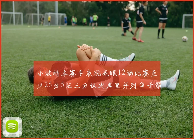 小波特本赛季表现亮眼12场比赛至少25分5记三分仅次库里并列华子第二