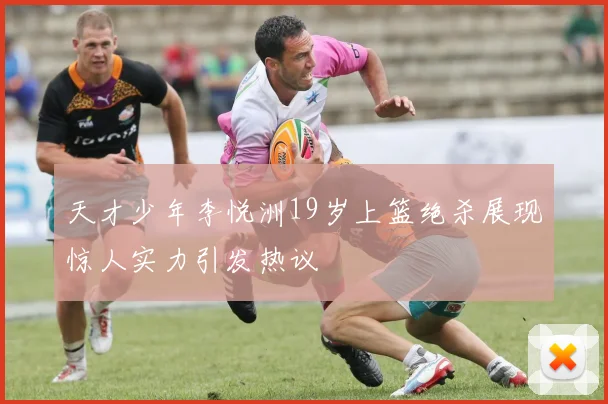 天才少年李悦洲19岁上篮绝杀展现惊人实力引发热议