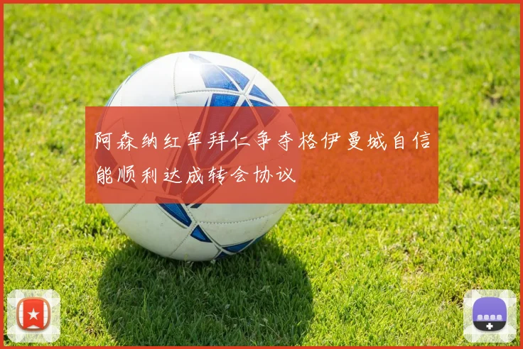 阿森纳红军拜仁争夺格伊曼城自信能顺利达成转会协议