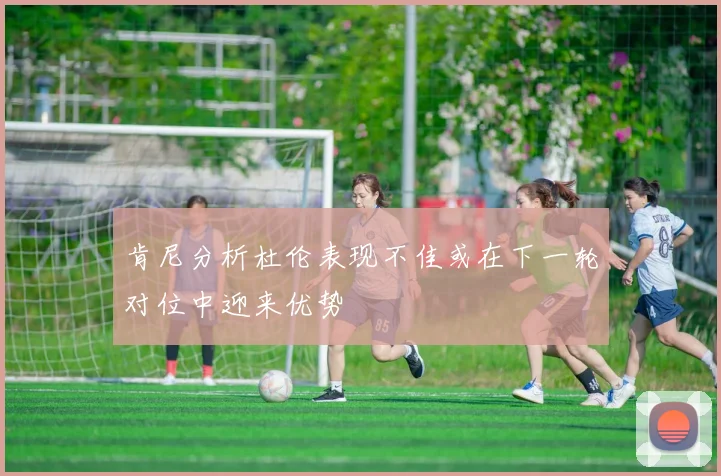 肯尼分析杜伦表现不佳或在下一轮对位中迎来优势