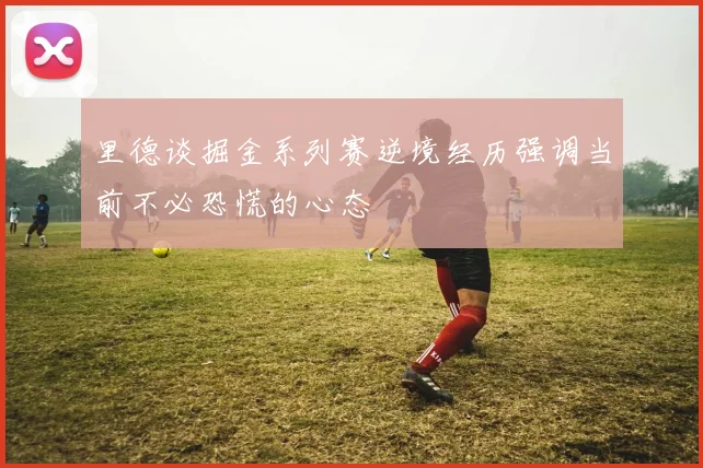 里德谈掘金系列赛逆境经历强调当前不必恐慌的心态