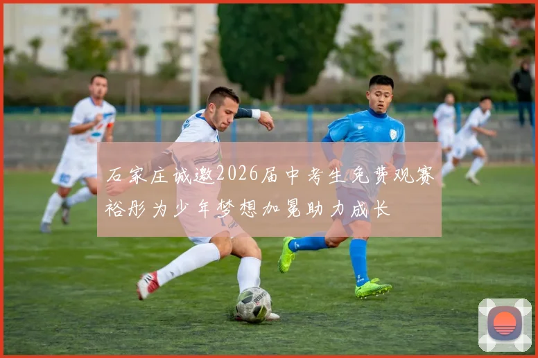 石家庄诚邀2026届中考生免费观赛裕彤为少年梦想加冕助力成长