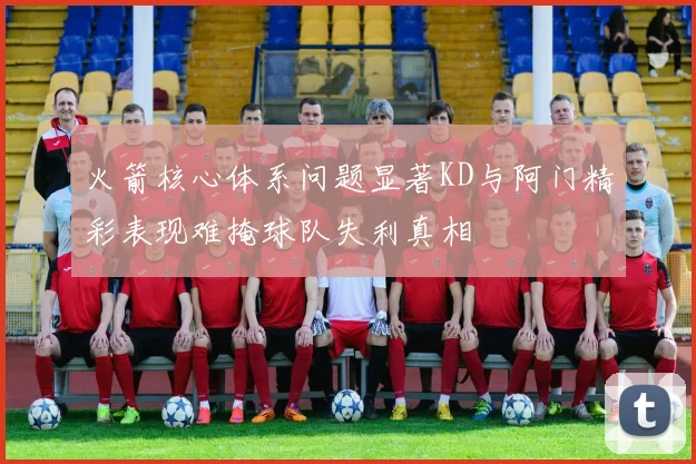 火箭核心体系问题显著KD与阿门精彩表现难掩球队失利真相