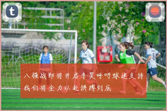 八强战即将开启李昊呼吁球迷支持我们将全力以赴拼搏到底
