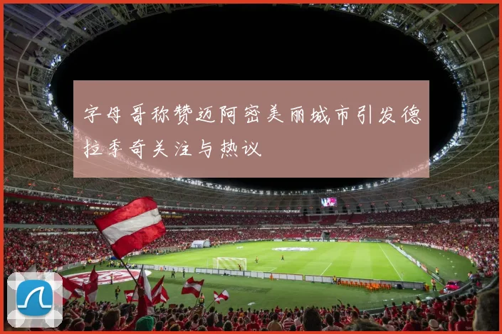 字母哥称赞迈阿密美丽城市引发德拉季奇关注与热议