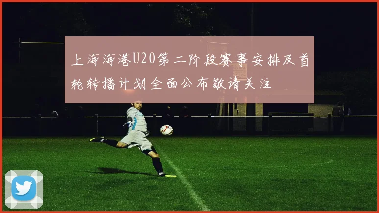 上海海港U20第二阶段赛事安排及首轮转播计划全面公布敬请关注